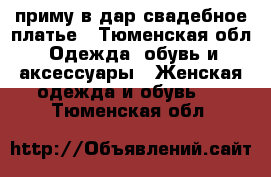 приму в дар свадебное платье - Тюменская обл. Одежда, обувь и аксессуары » Женская одежда и обувь   . Тюменская обл.